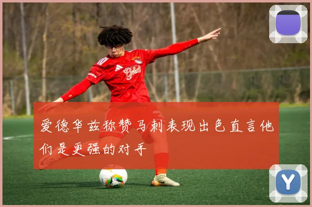 爱德华兹称赞马刺表现出色直言他们是更强的对手