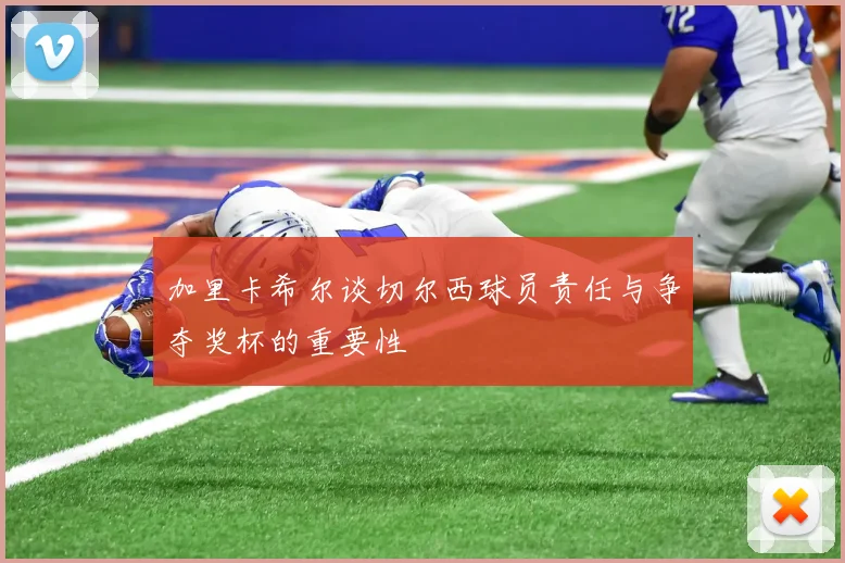 加里卡希尔谈切尔西球员责任与争夺奖杯的重要性