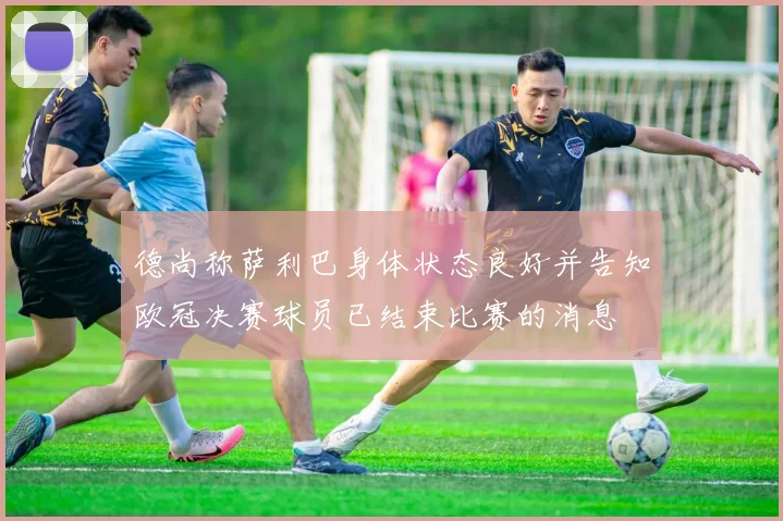 德尚称萨利巴身体状态良好并告知欧冠决赛球员已结束比赛的消息