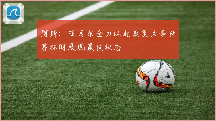 阿斯:亚马尔全力以赴康复力争世界杯时展现最佳状态