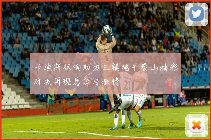 卡迪斯双响助力三镇绝平泰山精彩对决再现悬念与激情