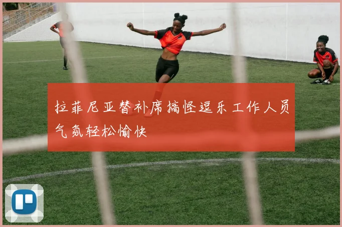 拉菲尼亚替补席搞怪逗乐工作人员气氛轻松愉快
