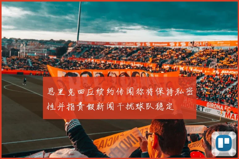 恩里克回应续约传闻称将保持私密性并指责假新闻干扰球队稳定