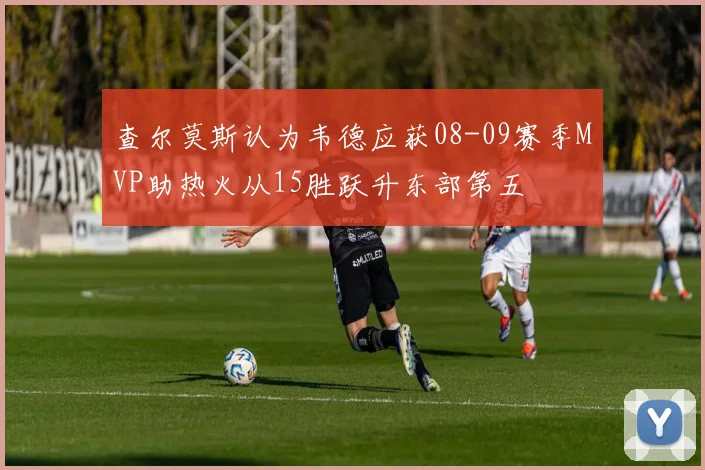 查尔莫斯认为韦德应获08-09赛季MVP助热火从15胜跃升东部第五