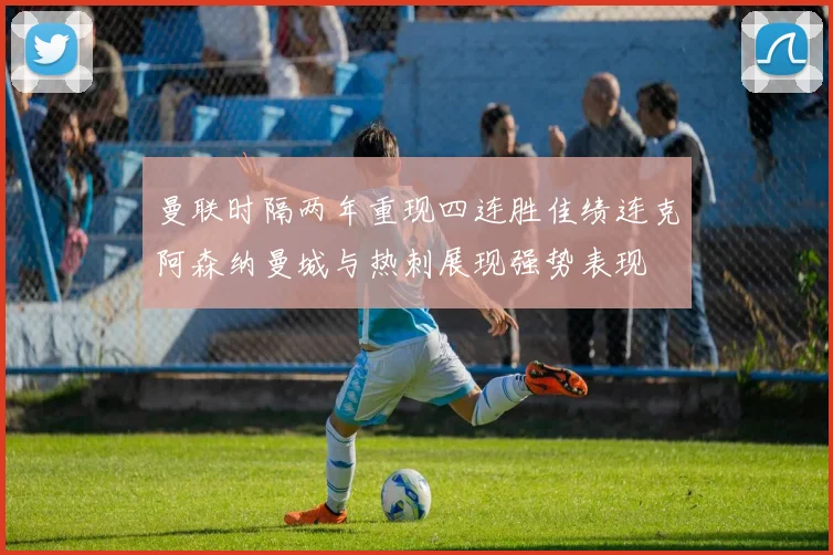 曼联时隔两年重现四连胜佳绩连克阿森纳曼城与热刺展现强势表现