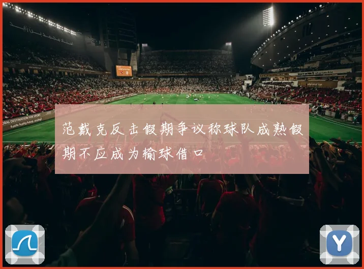 范戴克反击假期争议称球队成熟假期不应成为输球借口