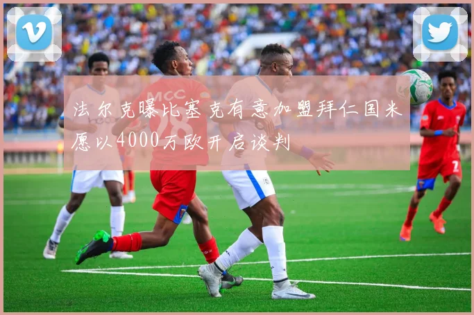 法尔克曝比塞克有意加盟拜仁国米愿以4000万欧开启谈判