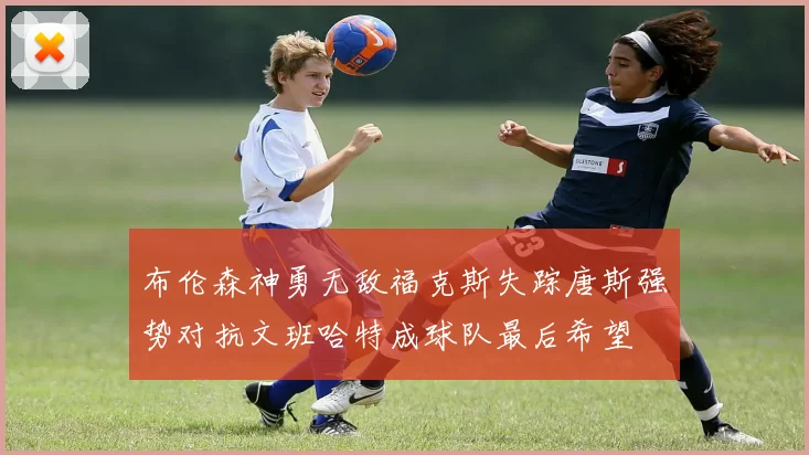 布伦森神勇无敌福克斯失踪唐斯强势对抗文班哈特成球队最后希望