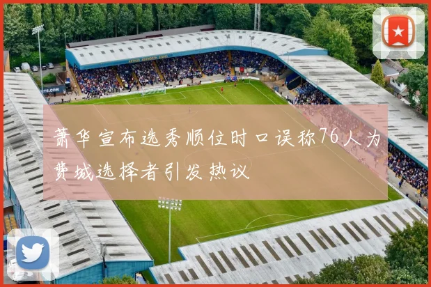 萧华宣布选秀顺位时口误称76人为费城选择者引发热议
