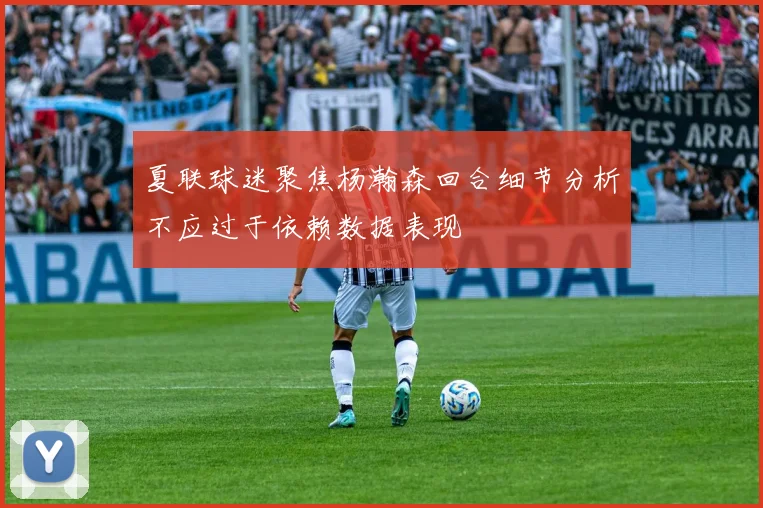 夏联球迷聚焦杨瀚森回合细节分析不应过于依赖数据表现